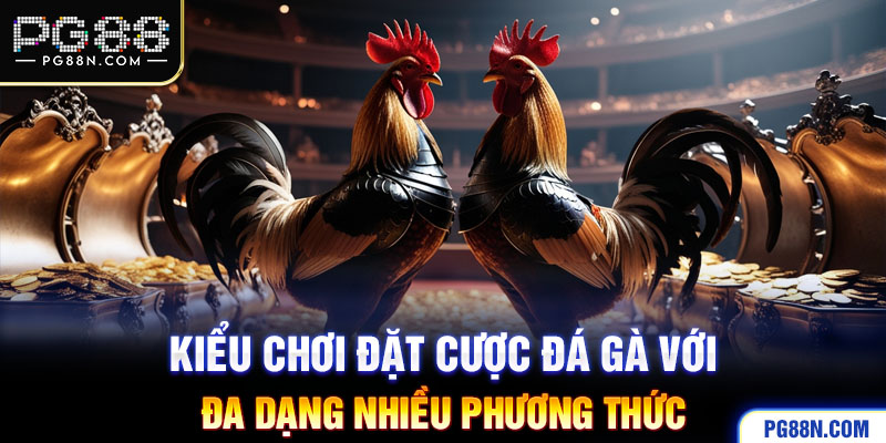 Kiểu chơi đặt cược đá gà với đa dạng nhiều phương thức